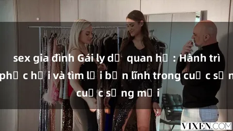 sex gia đình Gái ly dị quan hệ: Hành trình tự phục hồi và tìm lại bản lĩnh trong cuộc sống mới