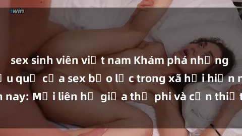 sex sinh viên việt nam Khám phá những nguyên nhân và hậu quả của sex bạo lực trong xã hội hiện nay: Mối liên hệ giữa thị phi và cần thiết phải ngăn chặn.