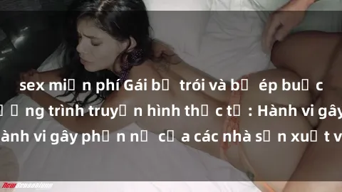 sex miễn phí Gái bị trói và bị ép buộc làm tình trong chương trình truyền hình thực tế: Hành vi gây phẫn nộ của các nhà sản xuất và người xem.