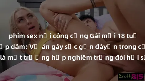 phim sex nơi công cộng Gái mới 18 tuổi bị trói và bị hiếp dâm: Vụ án gây sốc gần đâyến trong cộng đồng. Đây là một trường hợp nghiêm trọng đòi hỏi sự can thiệp mạnh mẽ từ phía công lý.