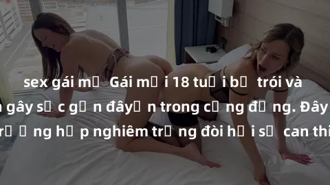 sex gái mỹ Gái mới 18 tuổi bị trói và bị hiếp dâm: Vụ án gây sốc gần đâyến trong cộng đồng. Đây là một trường hợp nghiêm trọng đòi hỏi sự can thiệp mạnh mẽ từ phía công lý.