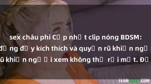 sex châu phi Cập nhật clip nóng BDSM: Những pha hành động đầy kích thích và quyến rũ khiến người xem không thể rời mắt. Đừng bỏ lỡ!