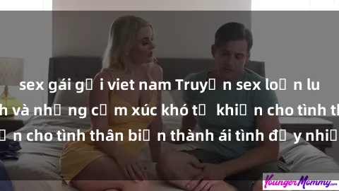 sex gái gọi viet nam Truyện sex loạn luân: Bí mật gia đình và những cảm xúc khó tả khiến cho tình thân biến thành ái tình đầy nhiệt huyết