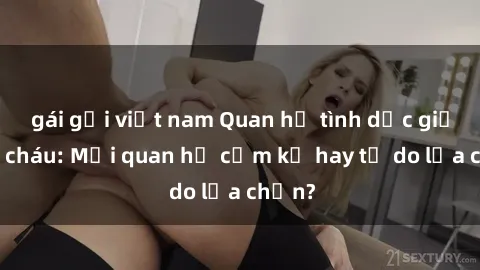 gái gọi việt nam Quan hệ tình dục giữa ông cháu: Mối quan hệ cấm kỵ hay tự do lựa chọn?