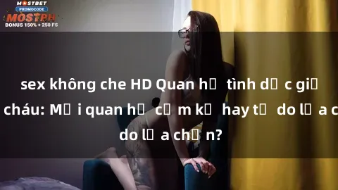 sex không che HD Quan hệ tình dục giữa ông cháu: Mối quan hệ cấm kỵ hay tự do lựa chọn?