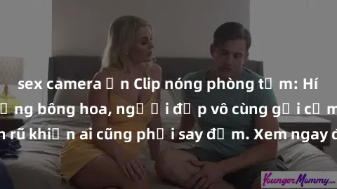 sex camera ẩn Clip nóng phòng tắm: Hít thở nồng nàn hương bông hoa, người đẹp vô cùng gợi cảm và quyến rũ khiến ai cũng phải say đắm. Xem ngay để trải nghiệm điều đặc biệt!