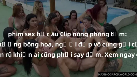 phim sex bắc âu Clip nóng phòng tắm: Hít thở nồng nàn hương bông hoa, người đẹp vô cùng gợi cảm và quyến rũ khiến ai cũng phải say đắm. Xem ngay để trải nghiệm điều đặc biệt!