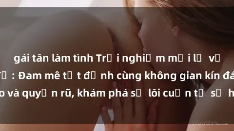 gái tân làm tình Trải nghiệm mới lạ với sex phòng thay đồ: Đam mê tột đỉnh cùng không gian kín đáo và quyến rũ, khám phá sự lôi cuốn từ sự hấp dẫn của nơi này.
