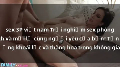 sex 3P việt nam Trải nghiệm sex phòng tắm đầy kích thích và mới lạ cùng người yêu của bạn! Tận hưởng khoái lạc và thăng hoa trong không gian tắm ấm áp và gợi cảm.