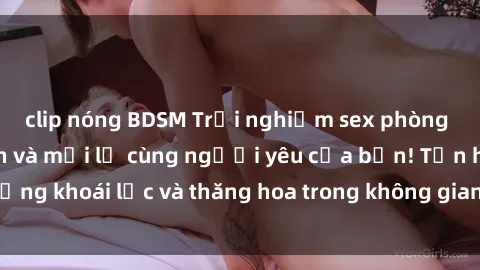 clip nóng BDSM Trải nghiệm sex phòng tắm đầy kích thích và mới lạ cùng người yêu của bạn! Tận hưởng khoái lạc và thăng hoa trong không gian tắm ấm áp và gợi cảm.