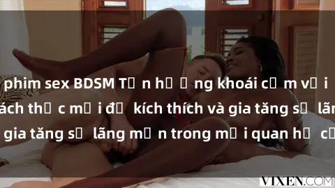 phim sex BDSM Tận hưởng khoái cảm với sex ngoài trời: Cách thức mới để kích thích và gia tăng sự lãng mạn trong mối quan hệ của bạn!