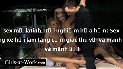 sex mỹ latinh Trải nghiệm hứa hẹn: Sex trong xe hơi làm tăng cảm giác thú vị và mãnh liệt