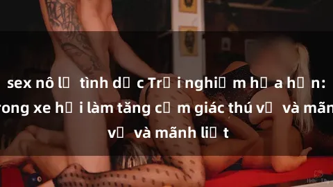 sex nô lệ tình dục Trải nghiệm hứa hẹn: Sex trong xe hơi làm tăng cảm giác thú vị và mãnh liệt