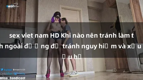 sex viet nam HD Khi nào nên tránh làm tình ngoài đường để tránh nguy hiểm và xấu hổ