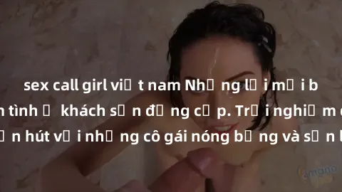 sex call girl việt nam Những lời mời bí mật: Gái Việt làm tình ở khách sạn đẳng cấp. Trải nghiệm độc đáo và cuốn hút với những cô gái nóng bỏng và sẵn lòng thỏa mãn mọi nhu cầu của bạn.