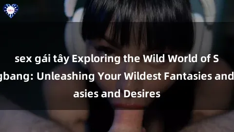 sex gái tây Exploring the Wild World of Sex Gangbang: Unleashing Your Wildest Fantasies and Desires