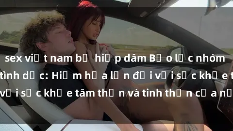 sex việt nam bị hiếp dâm Bạo lực nhóm trong các hành vi tình dục: Hiểm họa lớn đối với sức khỏe tâm thần và tinh thần của nạn nhân.