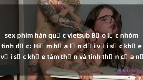 sex phim hàn quốc vietsub Bạo lực nhóm trong các hành vi tình dục: Hiểm họa lớn đối với sức khỏe tâm thần và tinh thần của nạn nhân.