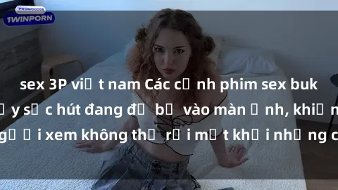 sex 3P việt nam Các cảnh phim sex bukkake hấp dẫn và đầy sức hút đang đổ bộ vào màn ảnh, khiến người xem không thể rời mắt khỏi những cảnh quay đầy kích thích.