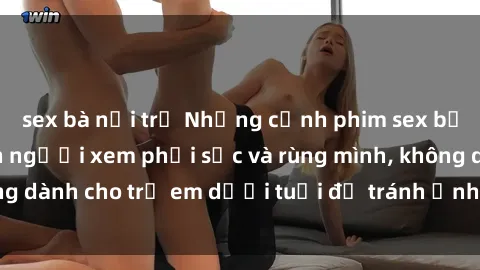 sex bà nội trợ Những cảnh phim sex bạo dâm nhóm khiến người xem phải sốc và rùng mình, không dành cho trẻ em dưới tuổi để tránh ảnh hưởng tiêu cực.