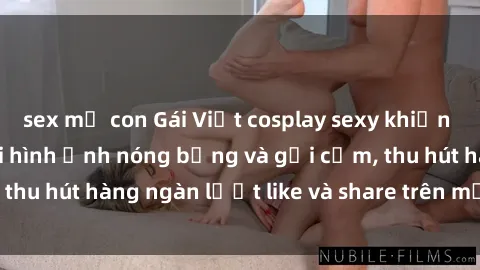 sex mẹ con Gái Việt cosplay sexy khiến fan phát cuồng với hình ảnh nóng bỏng và gợi cảm, thu hút hàng ngàn lượt like và share trên mạng xã hội.