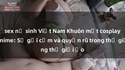 sex nữ sinh Việt Nam Khuôn mặt cosplay sex anime: Sự gợi cảm và quyến rũ trong thế giới ảo