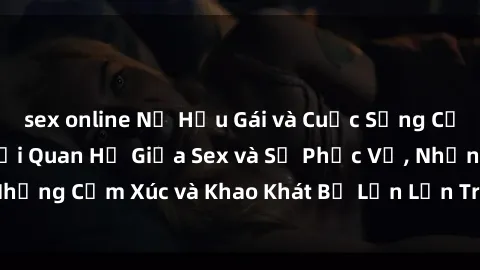 sex online Nữ Hầu Gái và Cuộc Sống Của Họ: Bí Mật Về Mối Quan Hệ Giữa Sex và Sự Phục Vụ, Những Cảm Xúc và Khao Khát Bị Lẫn Lộn Trong Lĩnh Vực Này.