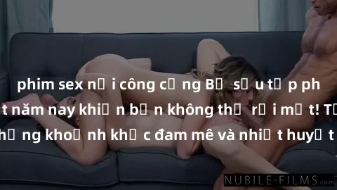 phim sex nơi công cộng Bộ sưu tập phim sex Mỹ hot nhất năm nay khiến bạn không thể rời mắt! Tận hưởng những khoảnh khắc đam mê và nhiệt huyết trong các tác phẩm nóng bỏng này!