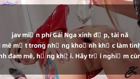jav miễn phí Gái Nga xinh đẹp, tài năng khiến bạn phải mê mệt trong những khoảnh khắc làm tình đam mê, hứng khởi. Hãy trải nghiệm cùng họ ngay hôm nay!