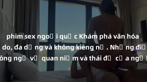 phim sex ngoại quốc Khám phá văn hóa sex Bắc Âu: Sự tự do, đa dạng và không kiêng nể. Những điều không ngờ về quan niệm và thái độ của người Bắc Âu đối với tình dục.