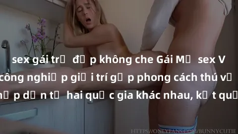 sex gái trẻ đẹp không che Gái Mỹ sex Việt Nam: Khi nền công nghiệp giải trí gặp phong cách thú vị và hấp dẫn từ hai quốc gia khác nhau, kết quả thú vị không thể bỏ qua.