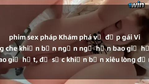 phim sex pháp Khám phá vẻ đẹp gái Việt Nam nude không che khiến bạn ngẩn ngơ hơn bao giờ hết, đủ sức khiến bạn xiêu lòng đến ngất ngây