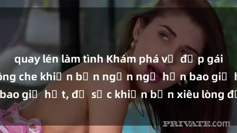 quay lén làm tình Khám phá vẻ đẹp gái Việt Nam nude không che khiến bạn ngẩn ngơ hơn bao giờ hết, đủ sức khiến bạn xiêu lòng đến ngất ngây