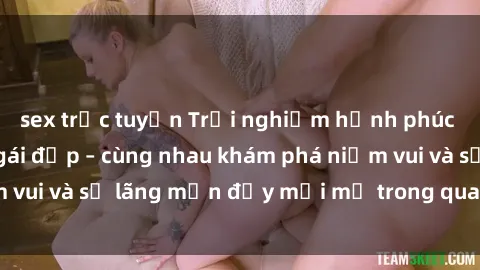 sex trực tuyến Trải nghiệm hạnh phúc khi làm tình với gái đẹp – cùng nhau khám phá niềm vui và sự lãng mạn đầy mới mẻ trong quan hệ của bạn.