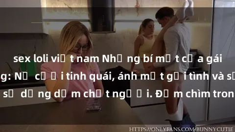 sex loli việt nam Những bí mật của gái Việt Nam dâm đãng: Nụ cười tinh quái, ánh mắt gợi tình và sự dụng dẫm chết người. Đắm chìm trong vòng xoay đam mê!