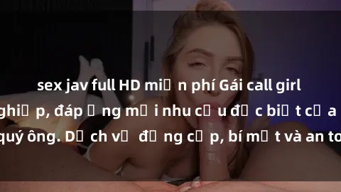 sex jav full HD miễn phí Gái call girl vip tư vấn chuyên nghiệp, đáp ứng mọi nhu cầu đặc biệt của quý ông. Dịch vụ đẳng cấp, bí mật và an toàn, hãy tìm hiểu ngay!