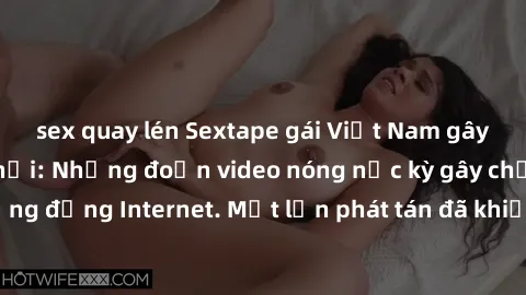 sex quay lén Sextape gái Việt Nam gây sốt trên mạng xã hội: Những đoạn video nóng nực kỳ gây chấn động cộng đồng Internet. Một lần phát tán đã khiến người xem không thể rời mắt.