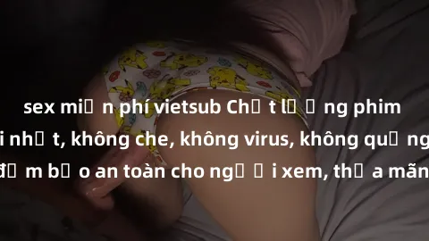 sex miễn phí vietsub Chất lượng phim sex cập nhật mới nhất, không che, không virus, không quảng cáo, đảm bảo an toàn cho người xem, thỏa mãn nhu cầu tình dục của bạn.