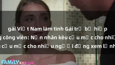 gái Việt Nam làm tình Gái trẻ bị hiếp dâm bạo lực trong công viên: Nạn nhân kêu cứu mặc cho nhiều người đứng xem lạnh lùng