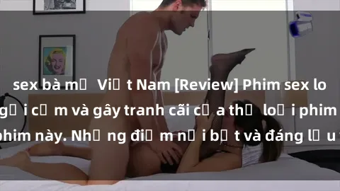 sex bà mẹ Việt Nam [Review] Phim sex loli: Đánh giá về sự gợi cảm và gây tranh cãi của thể loại phim này. Những điểm nổi bật và đáng lưu ý khi xem phim loli.