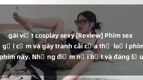 gái việt cosplay sexy [Review] Phim sex loli: Đánh giá về sự gợi cảm và gây tranh cãi của thể loại phim này. Những điểm nổi bật và đáng lưu ý khi xem phim loli.