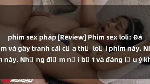 phim sex pháp [Review] Phim sex loli: Đánh giá về sự gợi cảm và gây tranh cãi của thể loại phim này. Những điểm nổi bật và đáng lưu ý khi xem phim loli.