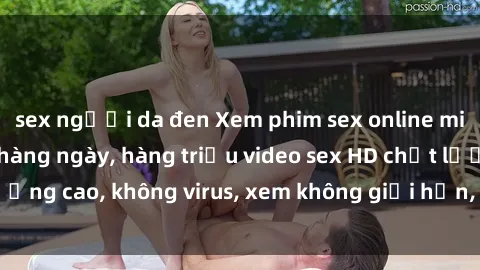sex người da đen Xem phim sex online miễn phí, cập nhật hàng ngày, hàng triệu video sex HD chất lượng cao, không virus, xem không giới hạn, hoàn toàn miễn phí.