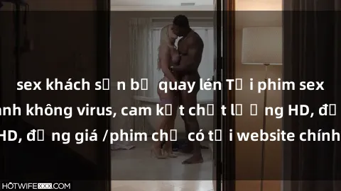 sex khách sạn bị quay lén Tải phim sex mới nhất cực nhanh không virus, cam kết chất lượng HD, đồng giá /phim chỉ có tại website chính thức. Đặt ngay!