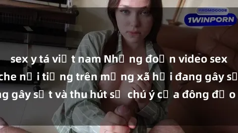 sex y tá việt nam Những đoạn video sex Việt Nam không che nổi tiếng trên mạng xã hội đang gây sốt và thu hút sự chú ý của đông đảo người xem.