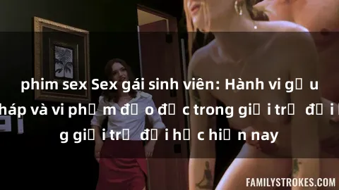 phim sex Sex gái sinh viên: Hành vi gấu không hợp pháp và vi phạm đạo đức trong giới trẻ đại học hiện nay
