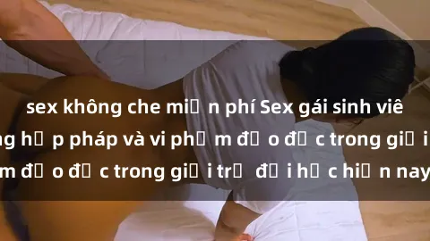 sex không che miễn phí Sex gái sinh viên: Hành vi gấu không hợp pháp và vi phạm đạo đức trong giới trẻ đại học hiện nay