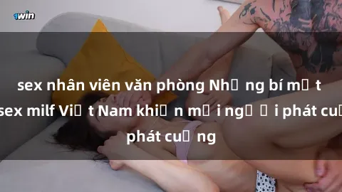 sex nhân viên văn phòng Những bí mật về sex milf Việt Nam khiến mọi người phát cuồng