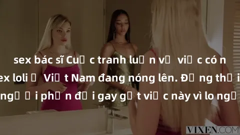 sex bác sĩ Cuộc tranh luận về việc có nên hợp pháp hóa sex loli ở Việt Nam đang nóng lên. Đồng thời, cũng có những người phản đối gay gắt việc này vì lo ngại về tác động tiêu cực lên trẻ em và xã hội.
