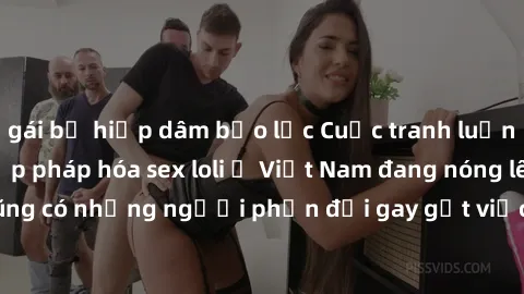 gái bị hiếp dâm bạo lực Cuộc tranh luận về việc có nên hợp pháp hóa sex loli ở Việt Nam đang nóng lên. Đồng thời, cũng có những người phản đối gay gắt việc này vì lo ngại về tác động tiêu cực lên trẻ 